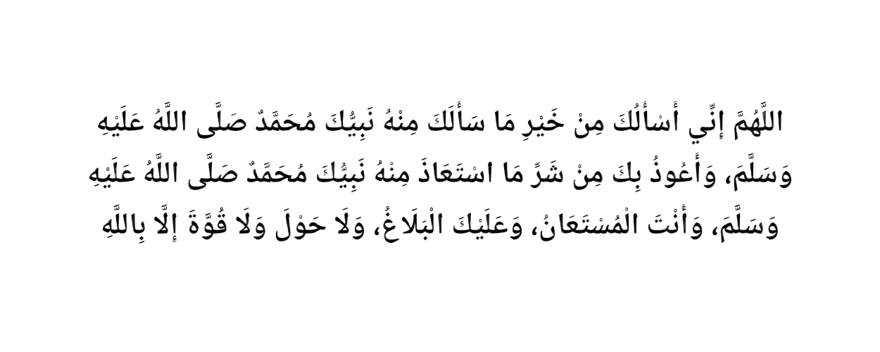 Allahumma inni as'aluka min khayri ma sa'alaka minhu nabiyyuka Muhammadun salla-Allahu 'alayhi wa sallam, wa a'udhu bika min sharri masta'adha minhu nabiyyuka Muhammadun salla-Allahu 'alayhi wa sallam. Wa anta-l-musta'an, wa 'alayka-l-balagh, wa la hawla wa la quwwata illa billah.