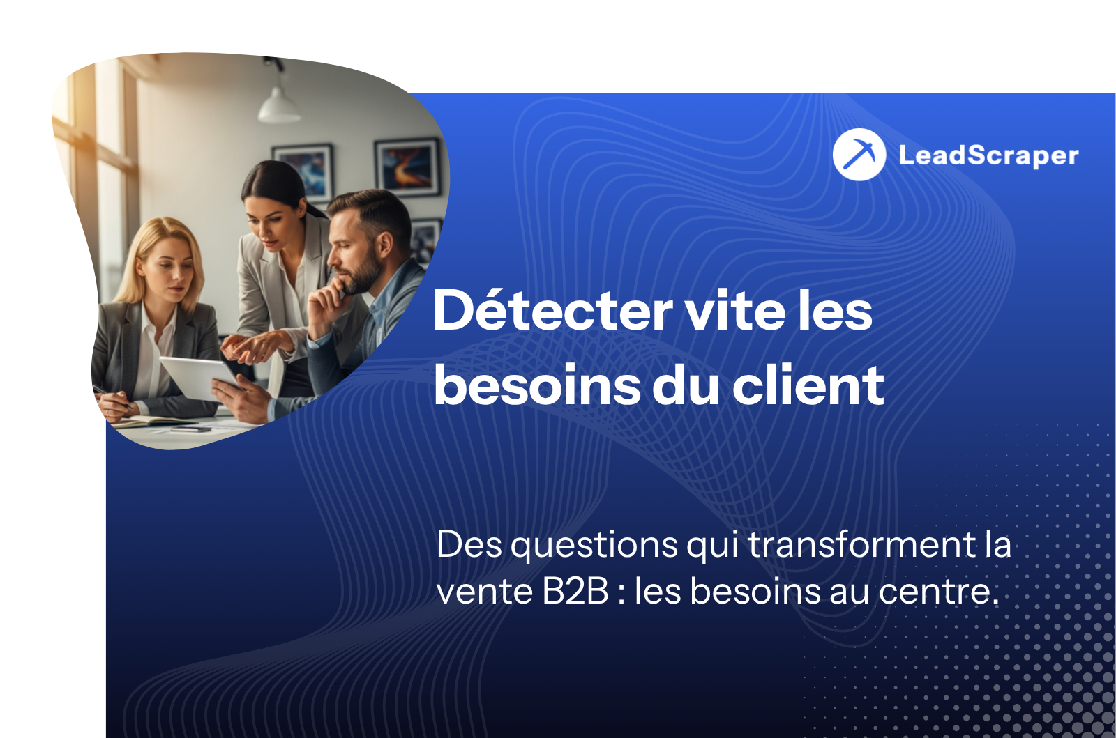 Quelles questions m'aideront à comprendre rapidement les besoins du client ? 5 espaces de découverte et 15 questions pour le B2B