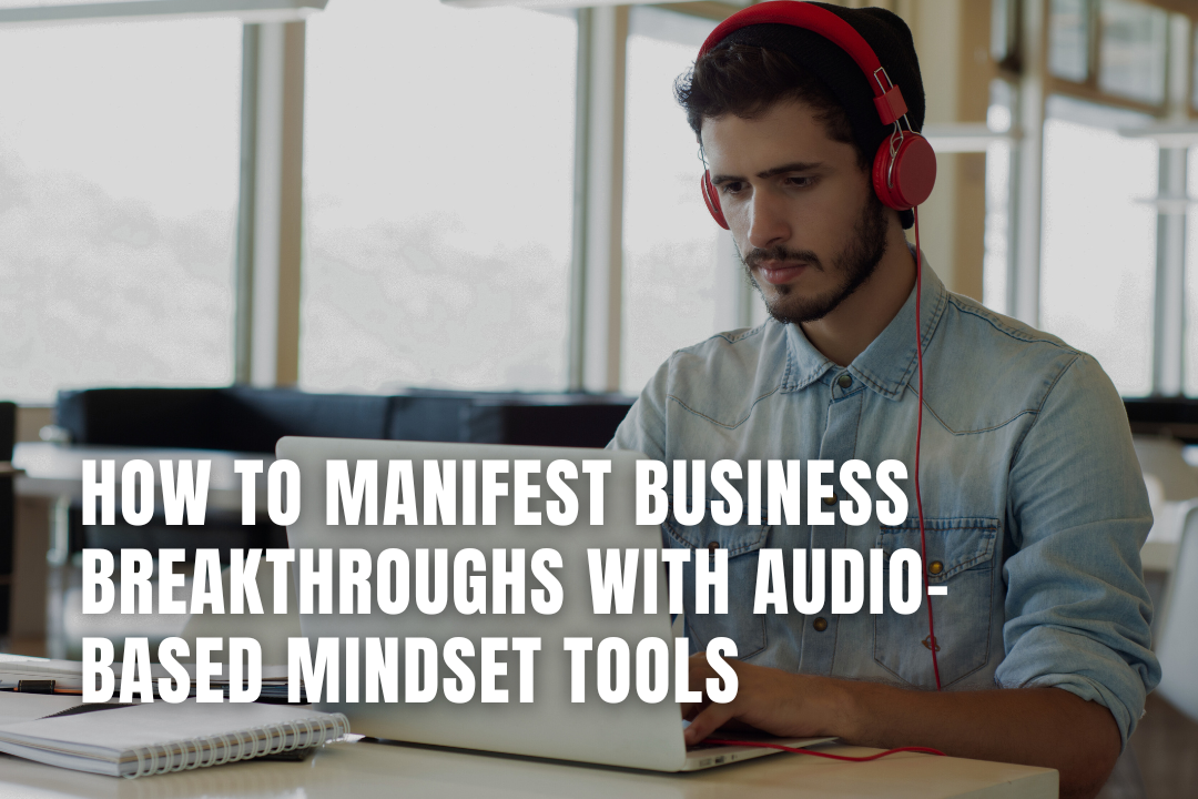How to Manifest Business Breakthroughs with Audio-Based Mindset Tools