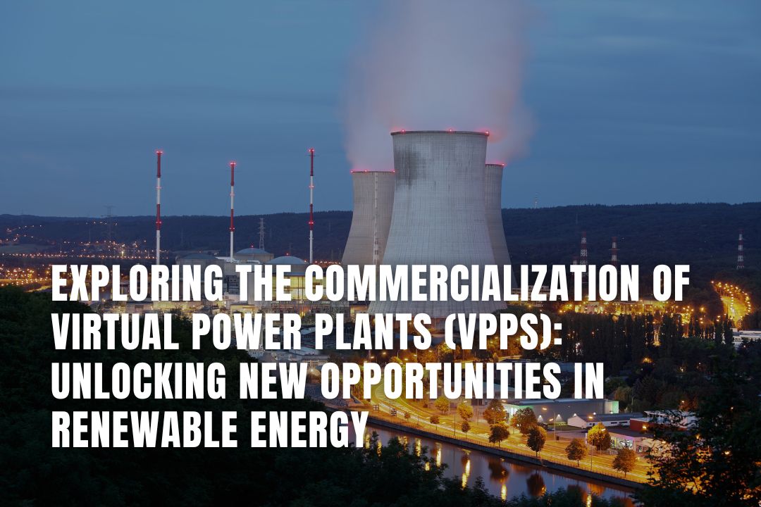 Exploring the Commercialization of Virtual Power Plants (VPPs): Unlocking New Opportunities in Renewable Energy