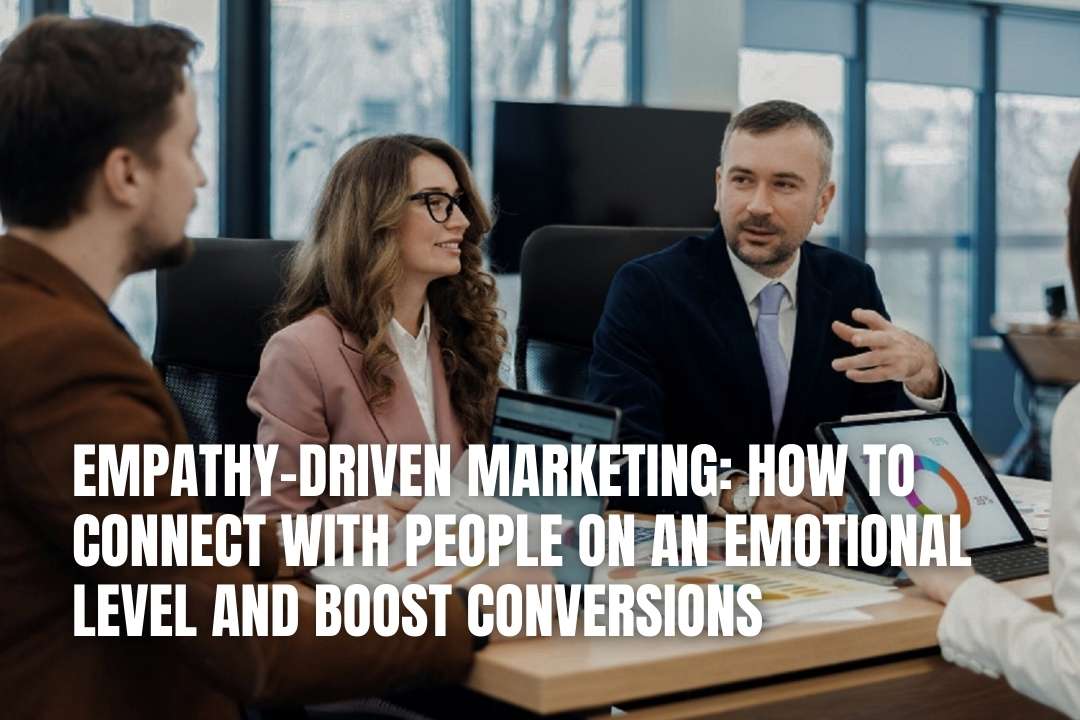 Empathy-Driven Marketing: How to Connect with People on an Emotional Level and Boost Conversions
