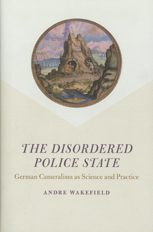 The Disordered Police State: German Cameralism as Science and Practice