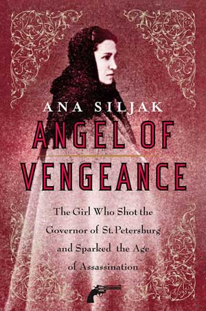 Angel of Vengeance: The Girl Who Shot the Governor of St. Petersburg and Sparked the Age of Assassination