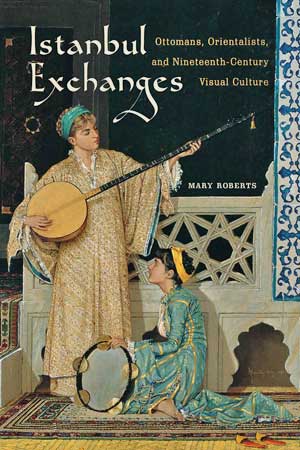 Istanbul Exchanges: Ottomans, Orientalists, and Nineteenth-Century Visual Culture