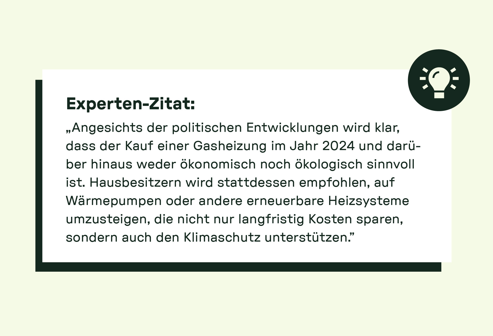 Experten-Zitat: „Angesichts der politischen Entwicklungen wird klar, dass der Kauf einer Gasheizung im Jahr 2024 und darüber hinaus weder ökonomisch noch ökologisch sinnvoll ist. Hausbesitzern wird stattdessen empfohlen, auf Wärmepumpen oder andere erneuerbare Heizsysteme umzusteigen, die nicht nur langfristig Kosten sparen, sondern auch den Klimaschutz unterstützen.