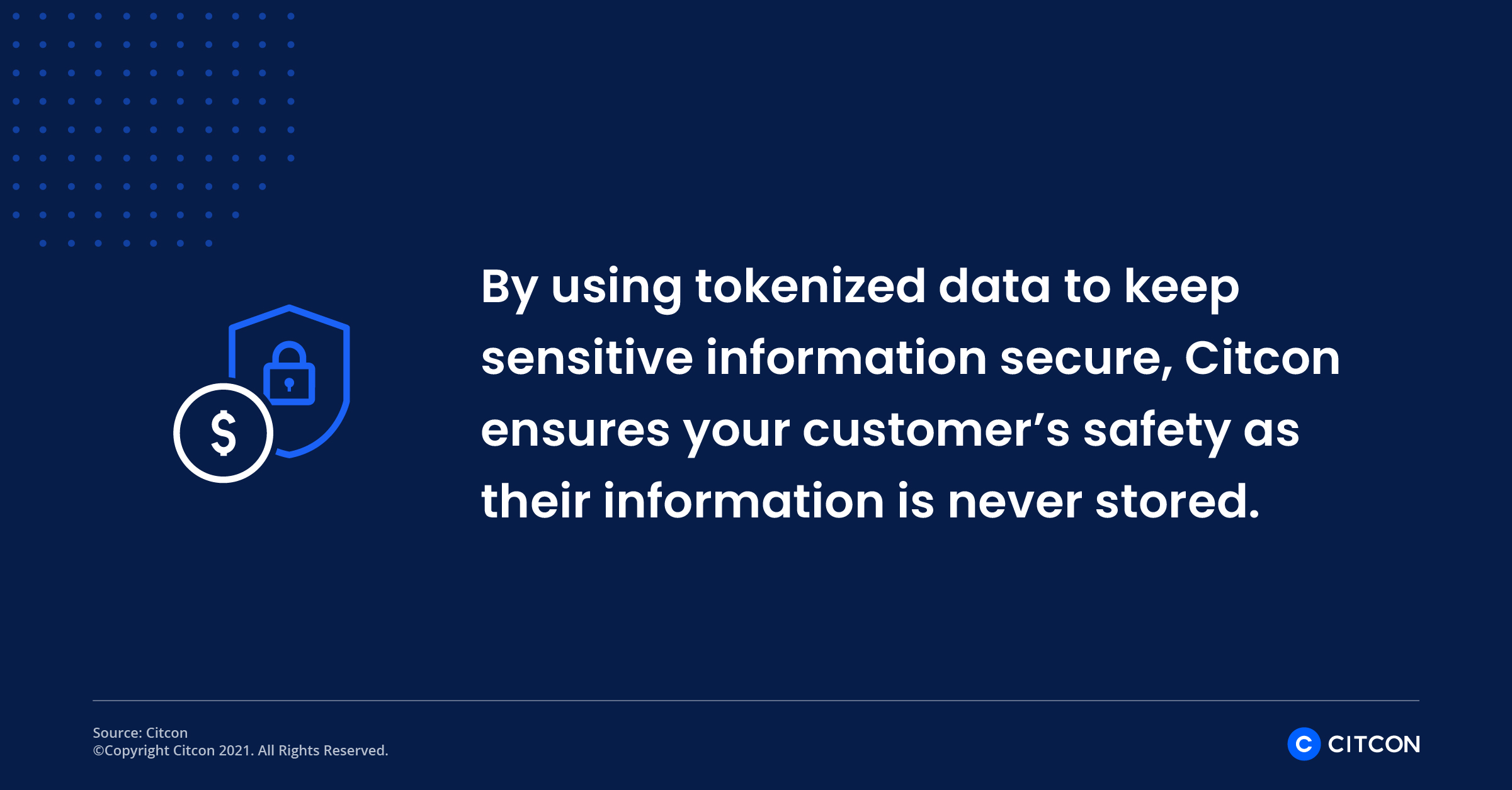 By using tokenized data to keep sensitive information secure, Citcon ensures your customers safety as their information is never stored.