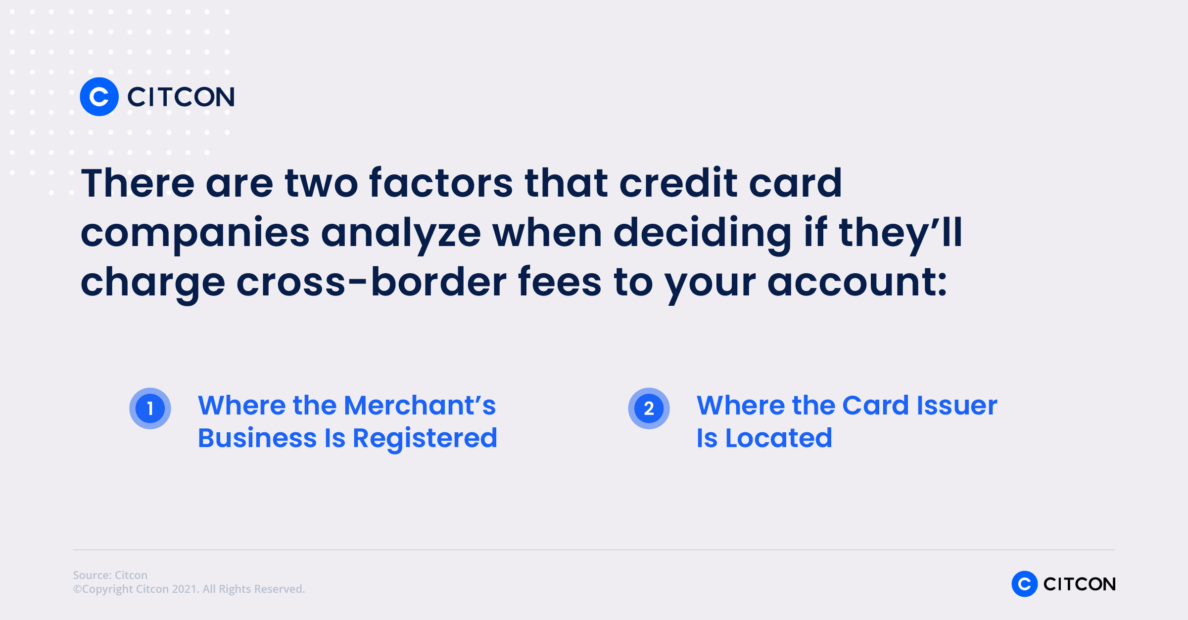 There are two factors that credit card companies analyze when deciding if they'll charge cross-border fees to your account: where the merchant's business is registered and where the card issuer is located