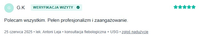 Zweryfikowana opinia pacjenta o inicjałach G.K. z portalu znanylekarz.pl na temat flebologa Antoniego Leja z dnia 25 czerwca 2025 roku o treści: Polecam wszystkim. Pełen profesjonalizm i zaangażowanie.