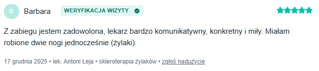 Zweryfikowana opinia pacjentki Joli z portalu znanylekarz.pl na temat flebologa Antoniego Leja z dnia 8 sierpnia 2025 roku o treści Bardzo miły i kompetentny lekarz, komunikatywny, odpowiedział na nurtujące mnie pytania, wytłumaczył na czym ma polegać zabieg. Polecam 