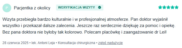 Zweryfikowana opinia pacjenta: Wizyta przebiegła bardzo kulturalnie i w profesjonalnej atmosferze. Pan doktor wyjaśnił wszystko i przekazał dalsze zalecenia. Jeszcze raz serdecznie dziękuję za pomoc i opiekę. Bez pana doktora nie byłoby tak kolorowo. Polecam placówkę i zaangażowanie dr Lei!