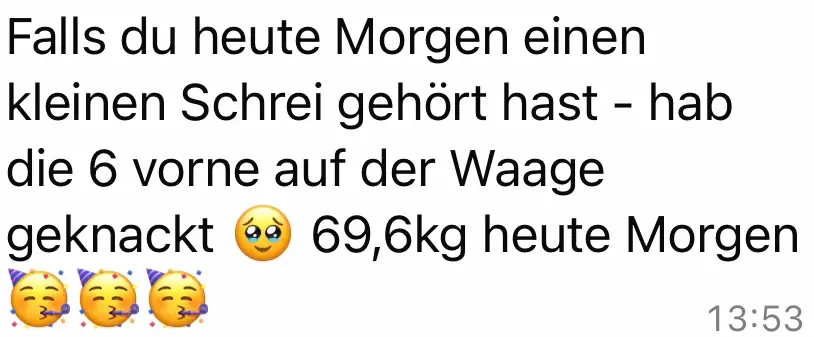 Textnachricht auf Weiß mit der Aussage: Falls du heute Morgen einen kleinen Schrei gehört hast - hab die 6 vorne auf der Waage geknackt, 69,6 kg heute Morgen, begleitet von freudigen Emojis.