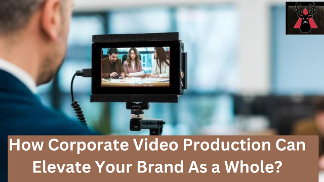 How Corporate Video Production Can Elevate Your Brand As a Whole?