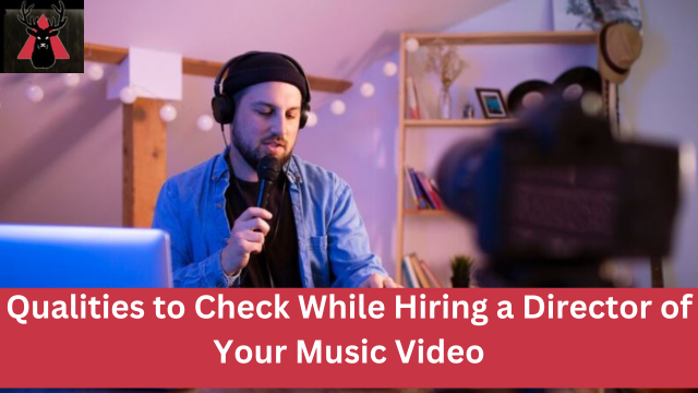 Qualities to Check While Hiring a Director of Your Music Video