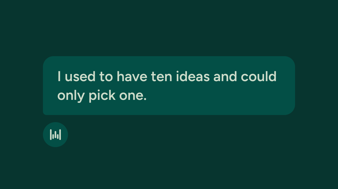 I used to have ten ideas and could only pick one