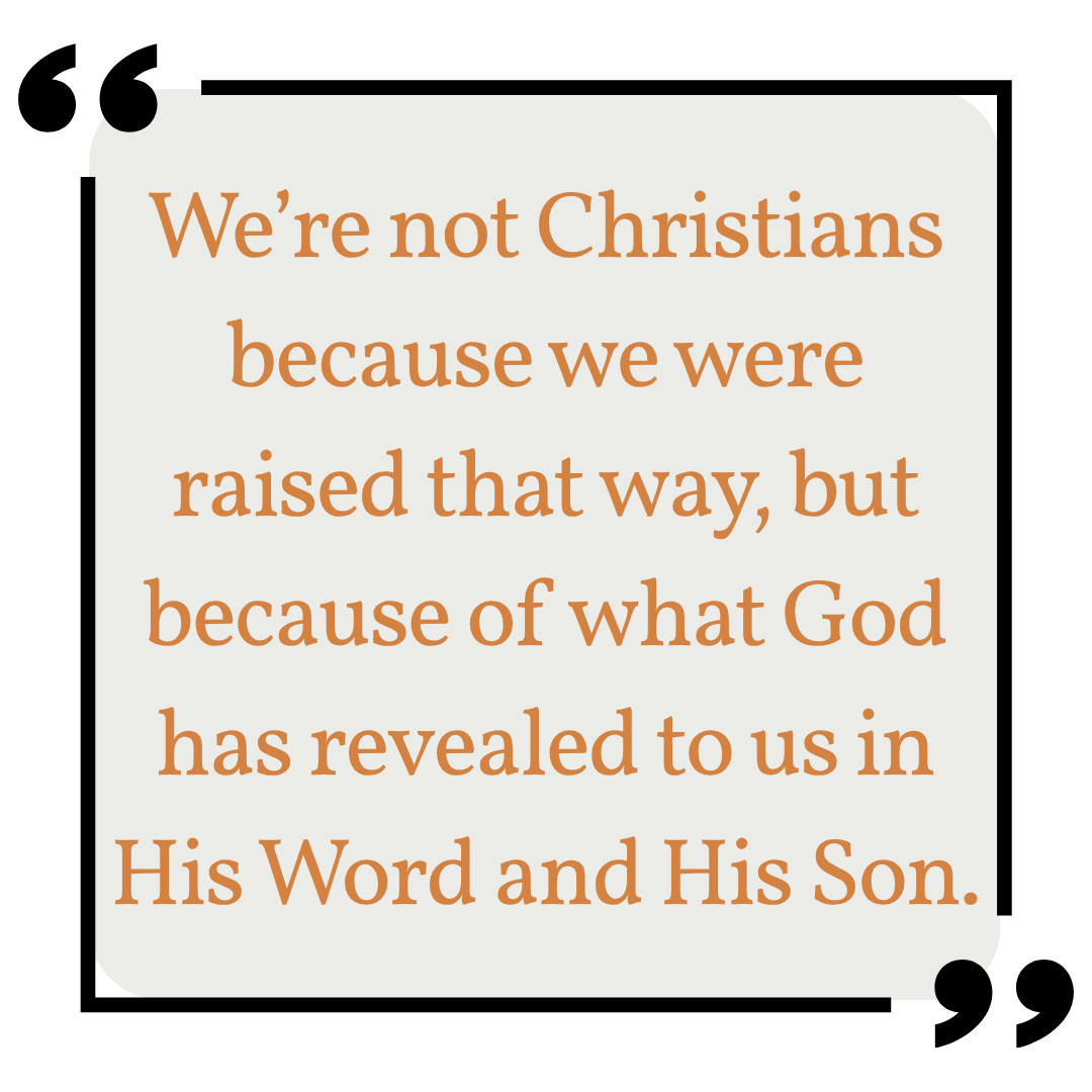 We're not Christians because we were raised that way, but because of what God has revealed to us in His Word and in His Son.