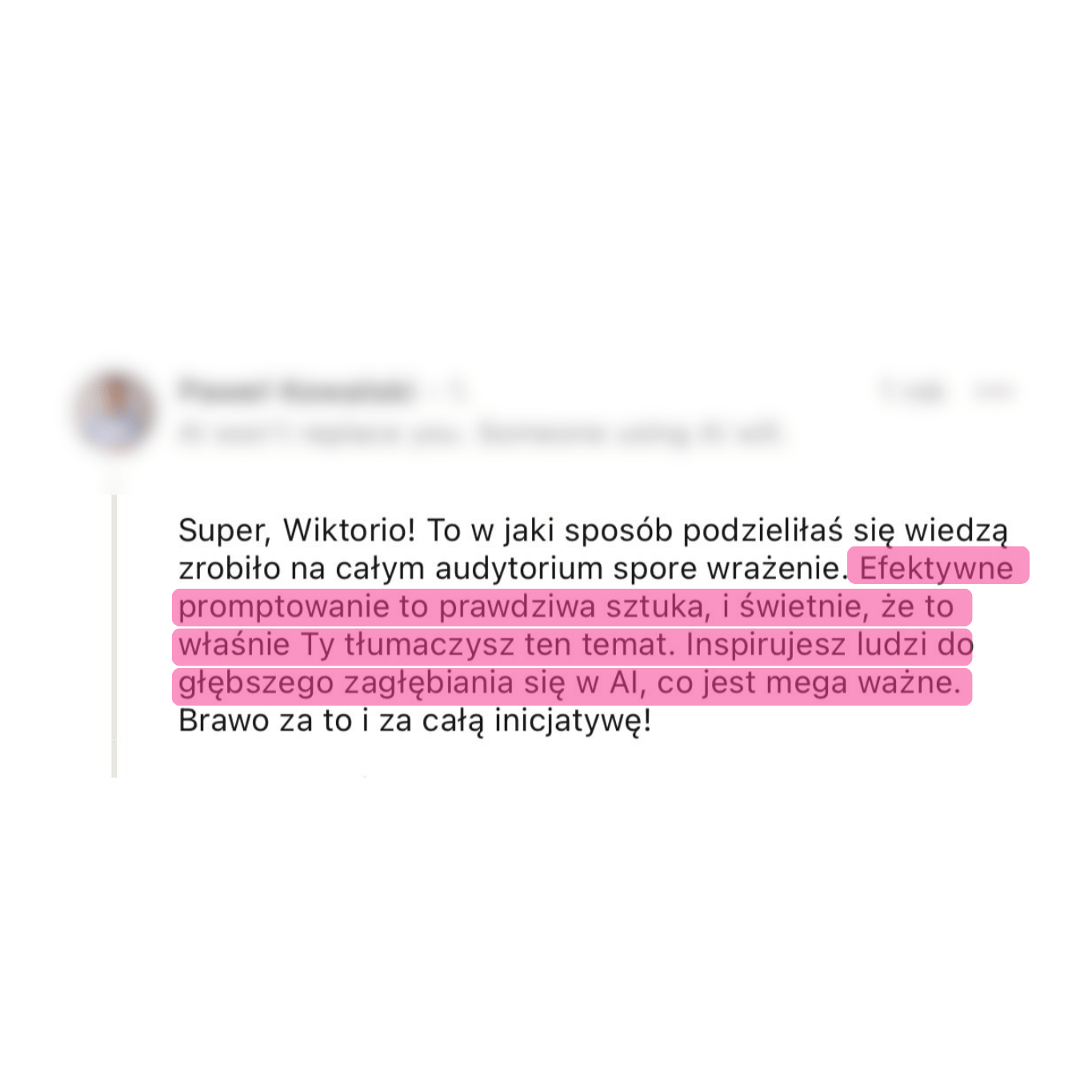 Zrzut ekranu recenzji: „Super, Wiktorio! To w jaki sposób podzieliłaś się wiedzą zrobiło na całym audytorium spore wrażenie. Efektywne promptowanie to prawdziwa sztuka, i świetnie, że to właśnie Ty tłumaczysz ten temat. Inspirujesz ludzi do głębszego zagłębiania się w AI, co jest mega ważne. Brawo za to i za całą inicjatywę!”.