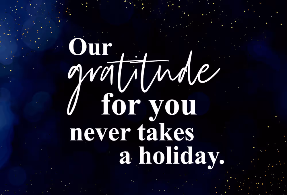 Our gratitude for you never takes a holiday.