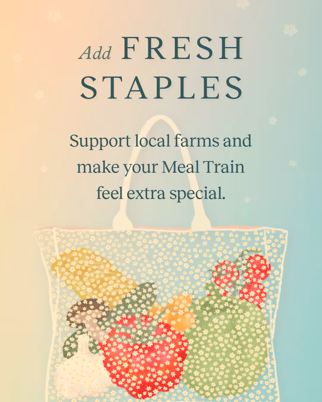 Graphic with soft teal/orange gradient background and transparent tote bag patterned with tiny white flowers and filled with fresh groceries. Text: Add Fresh Staples. Support local farms and make your Meal Train feel extra special.
