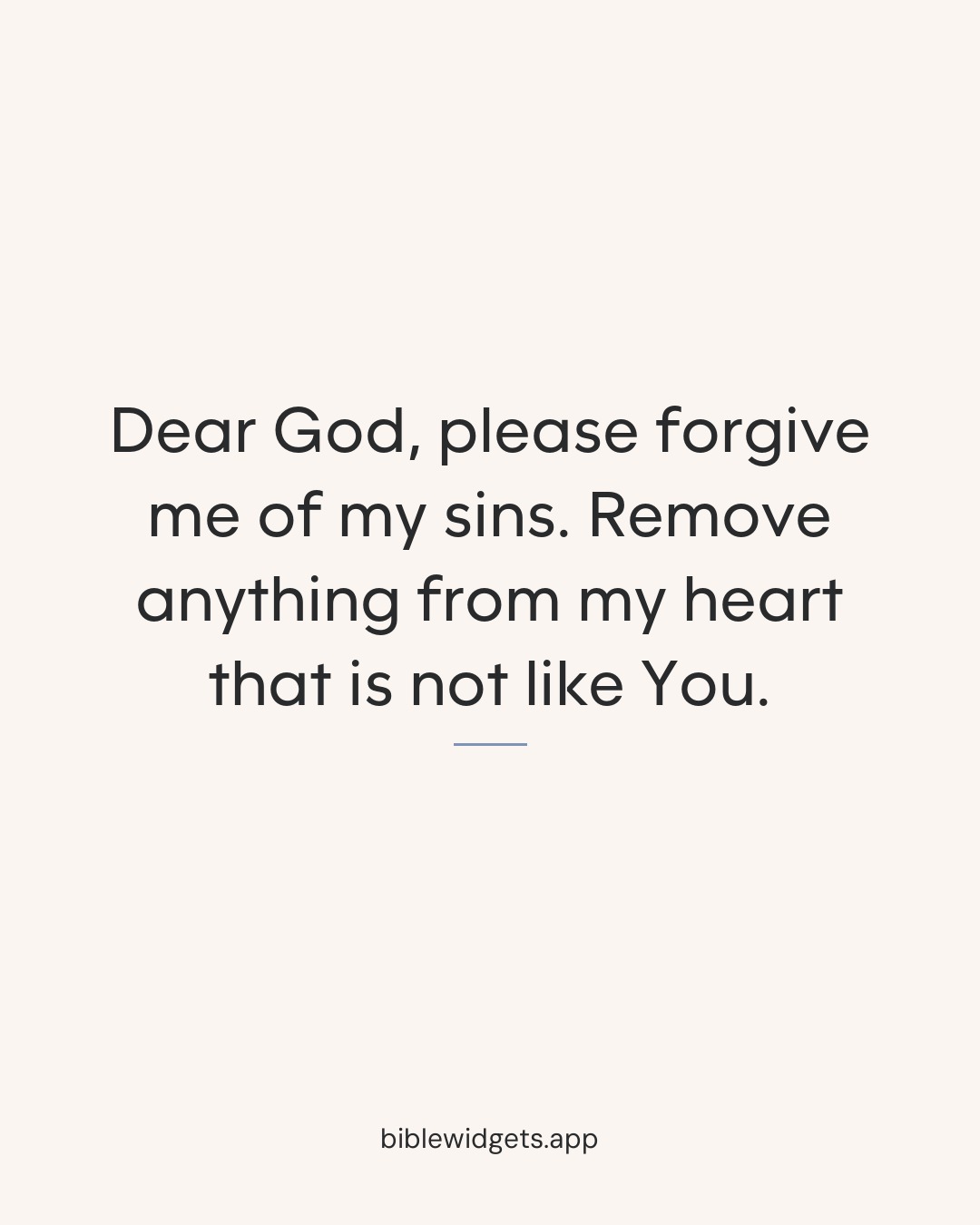 Dear God, please forgive me of my sins. Remove anything from my heart that is not like You.