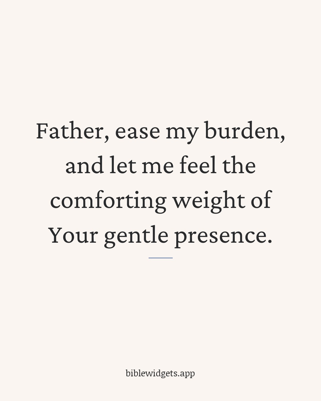 Father, ease my burden, and let me feel the comforting weight of Your gentle presence.
