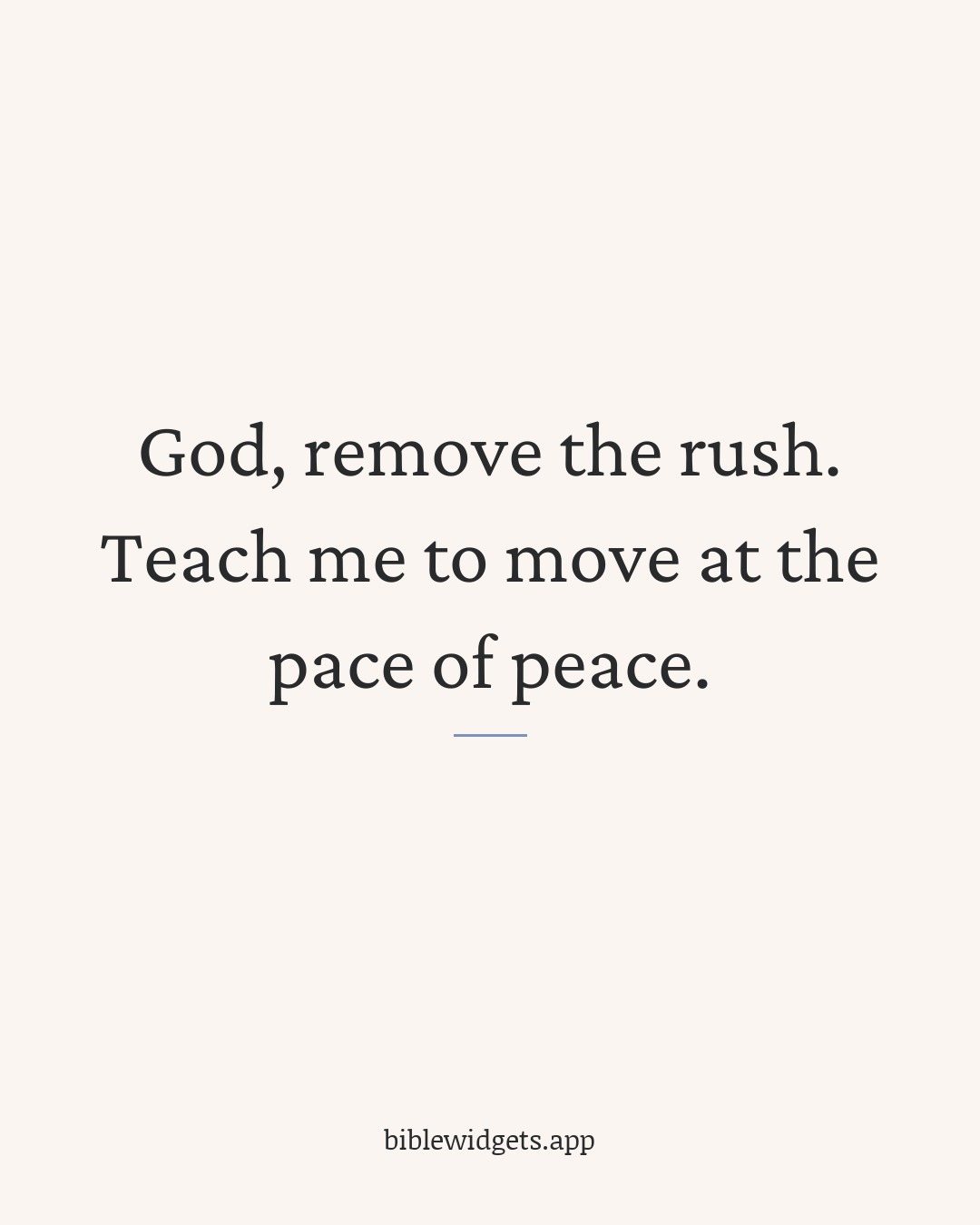 God, remove the rush. Teach me to move at the pace of peace.