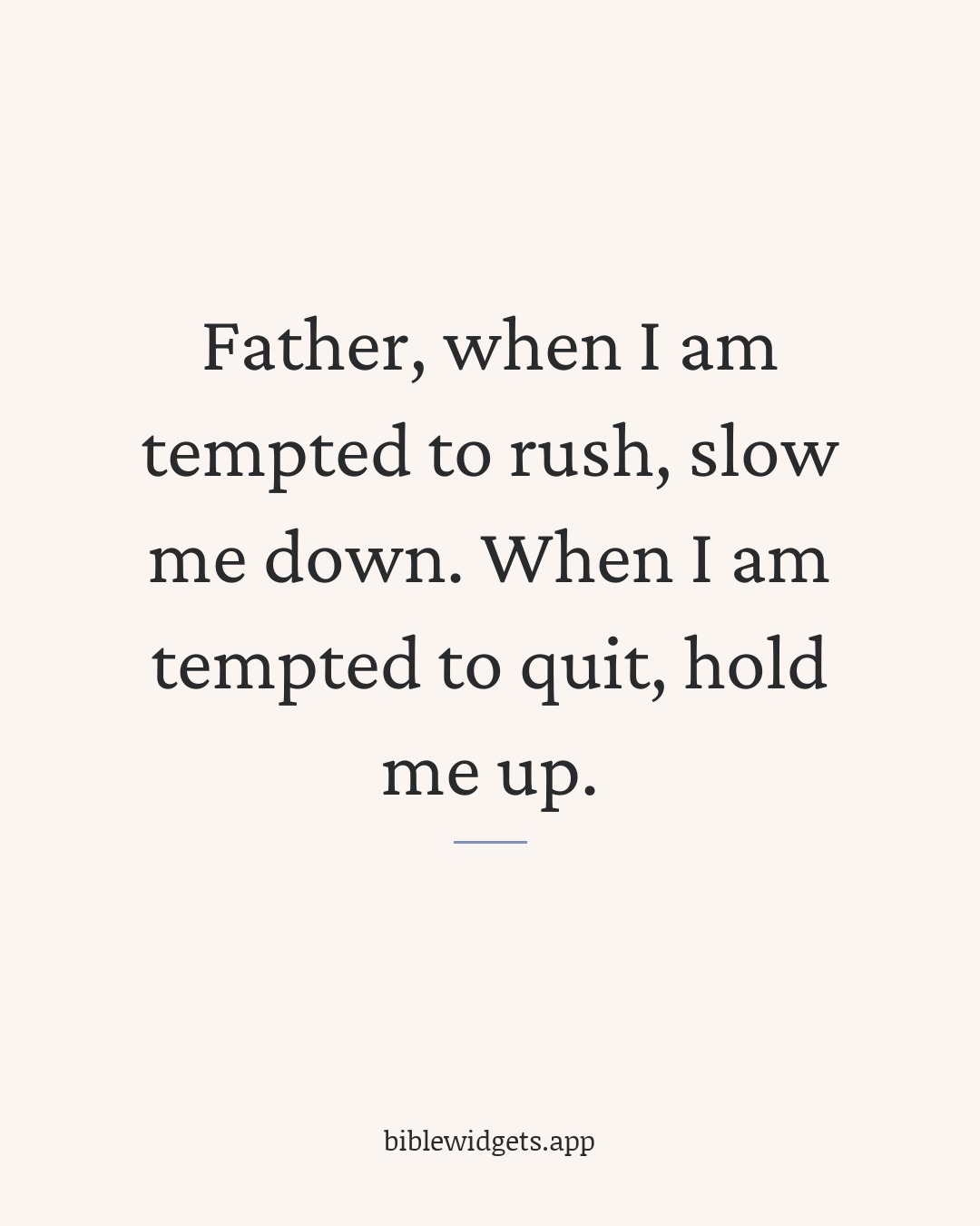 Father, when I am tempted to rush, slow me down. When I am tempted to quit, hold me up.