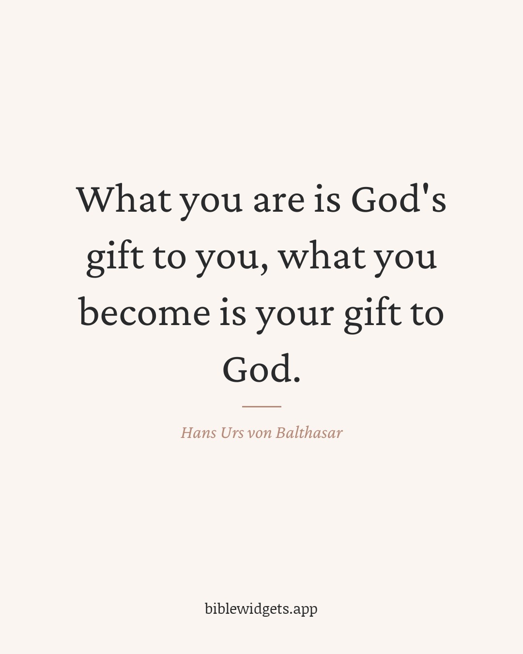 What you are is God's gift to you, what you become is your gift to God. — Hans Urs von Balthasar