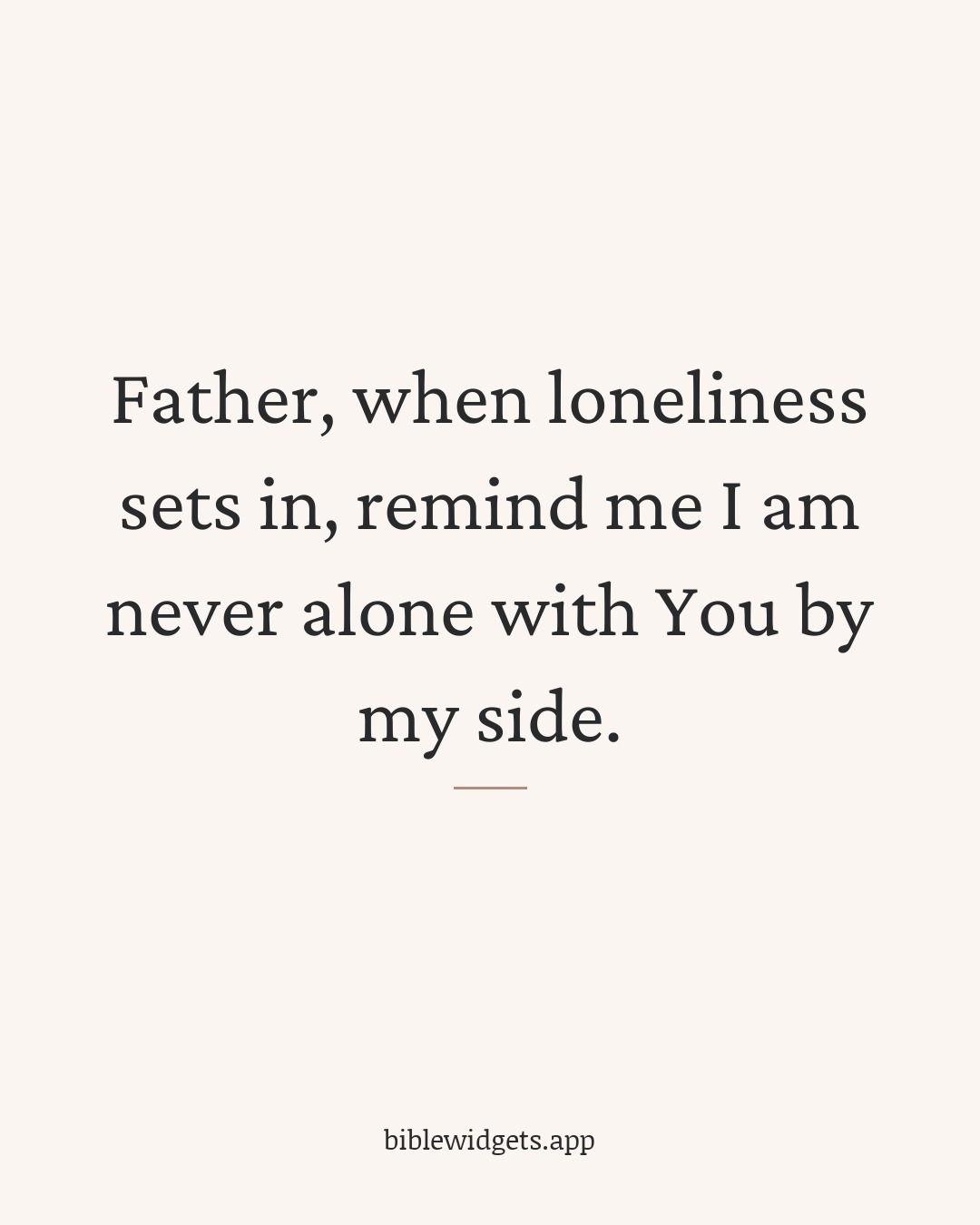 Father, when loneliness sets in, remind me I am never alone with You by my side.