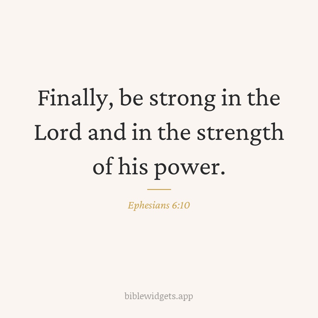Finally, be strong in the Lord and in the strength of his power. — Ephesians 6:10