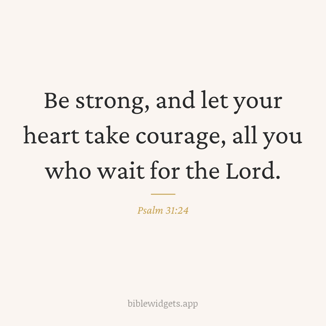 Be strong, and let your heart take courage, all you who wait for the Lord. — Psalm 31:24