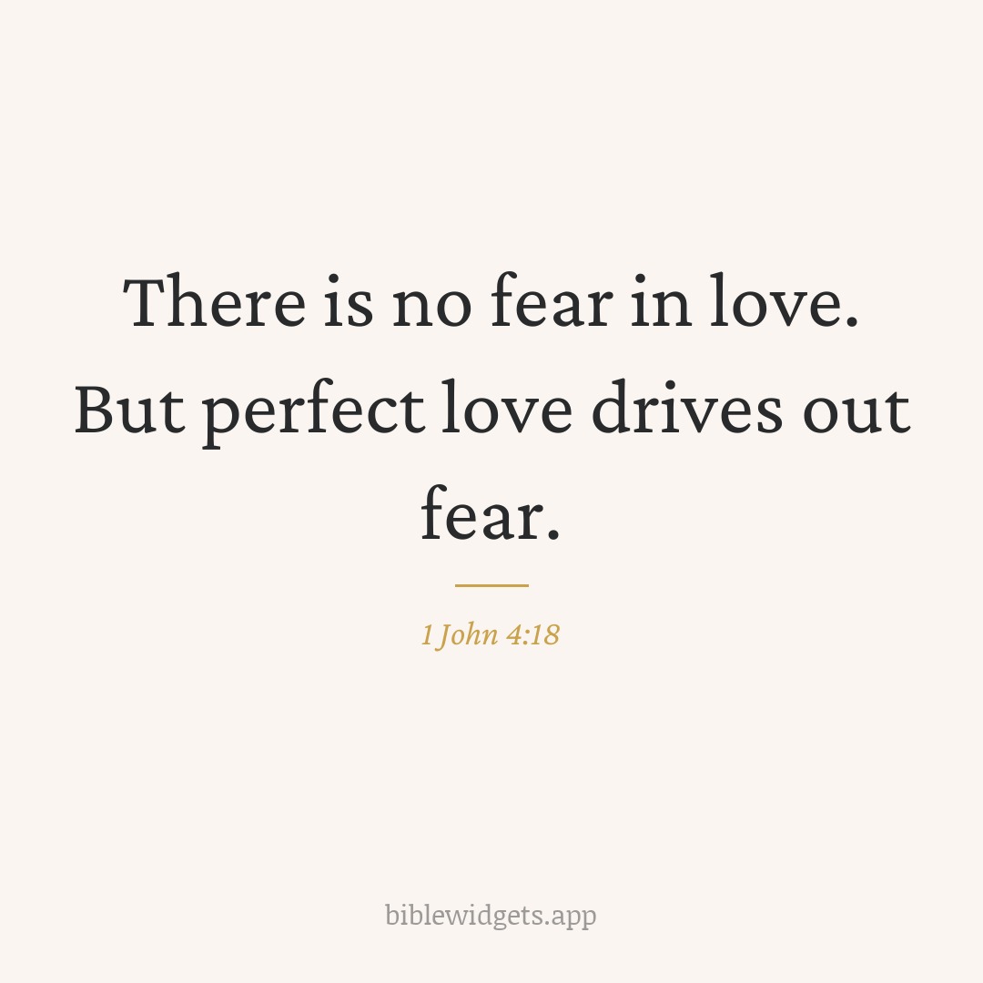 There is no fear in love. But perfect love drives out fear. — 1 John 4:18