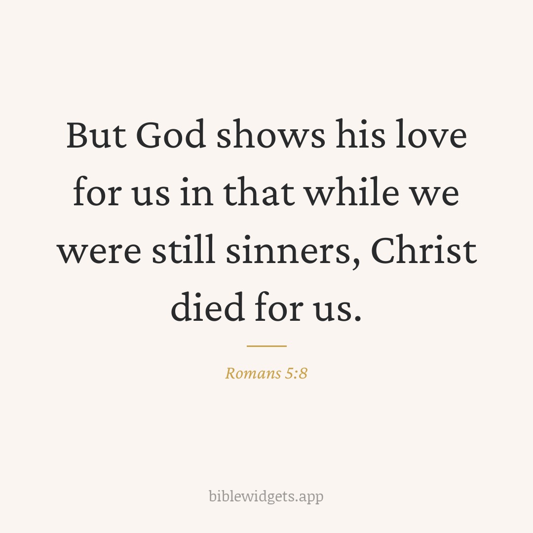 But God shows his love for us in that while we were still sinners, Christ died for us. — Romans 5:8