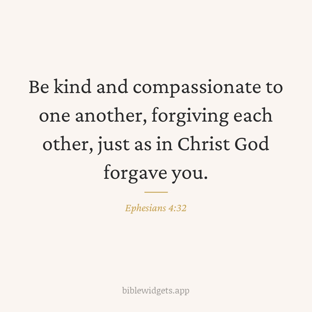 Be kind and compassionate to one another, forgiving each other, just as in Christ God forgave you. — Ephesians 4:32
