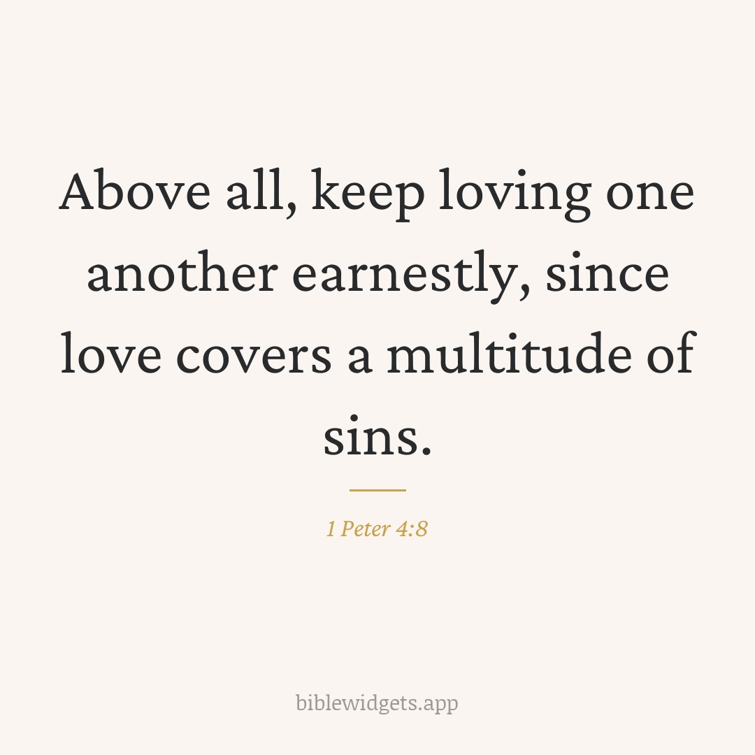 Above all, keep loving one another earnestly, since love covers a multitude of sins. — 1 Peter 4:8