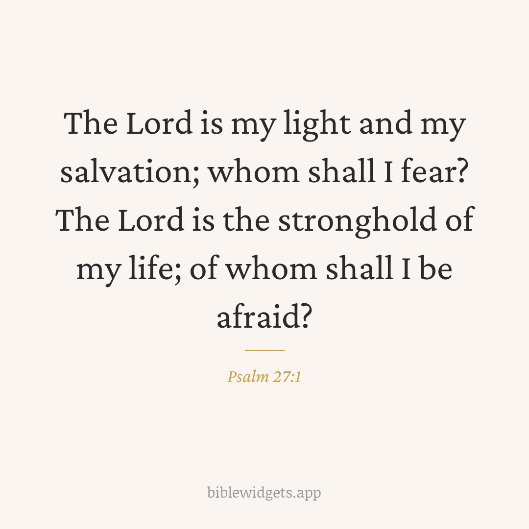 The Lord is my light and my salvation; whom shall I fear? The Lord is the stronghold of my life; of whom shall I be afraid? — Psalm 27:1