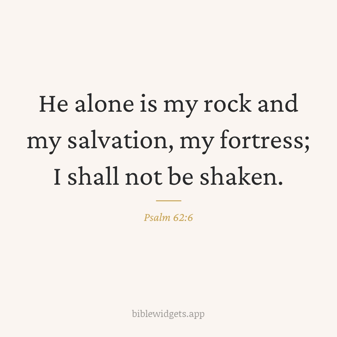 He alone is my rock and my salvation, my fortress; I shall not be shaken. — Psalm 62:6