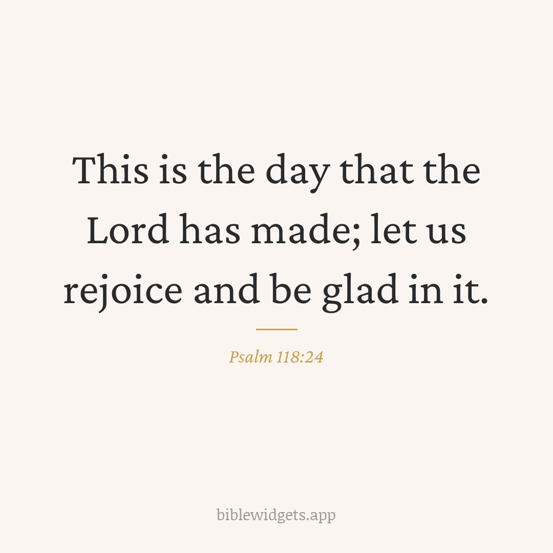 This is the day that the Lord has made; let us rejoice and be glad in it. — Psalm 118:24