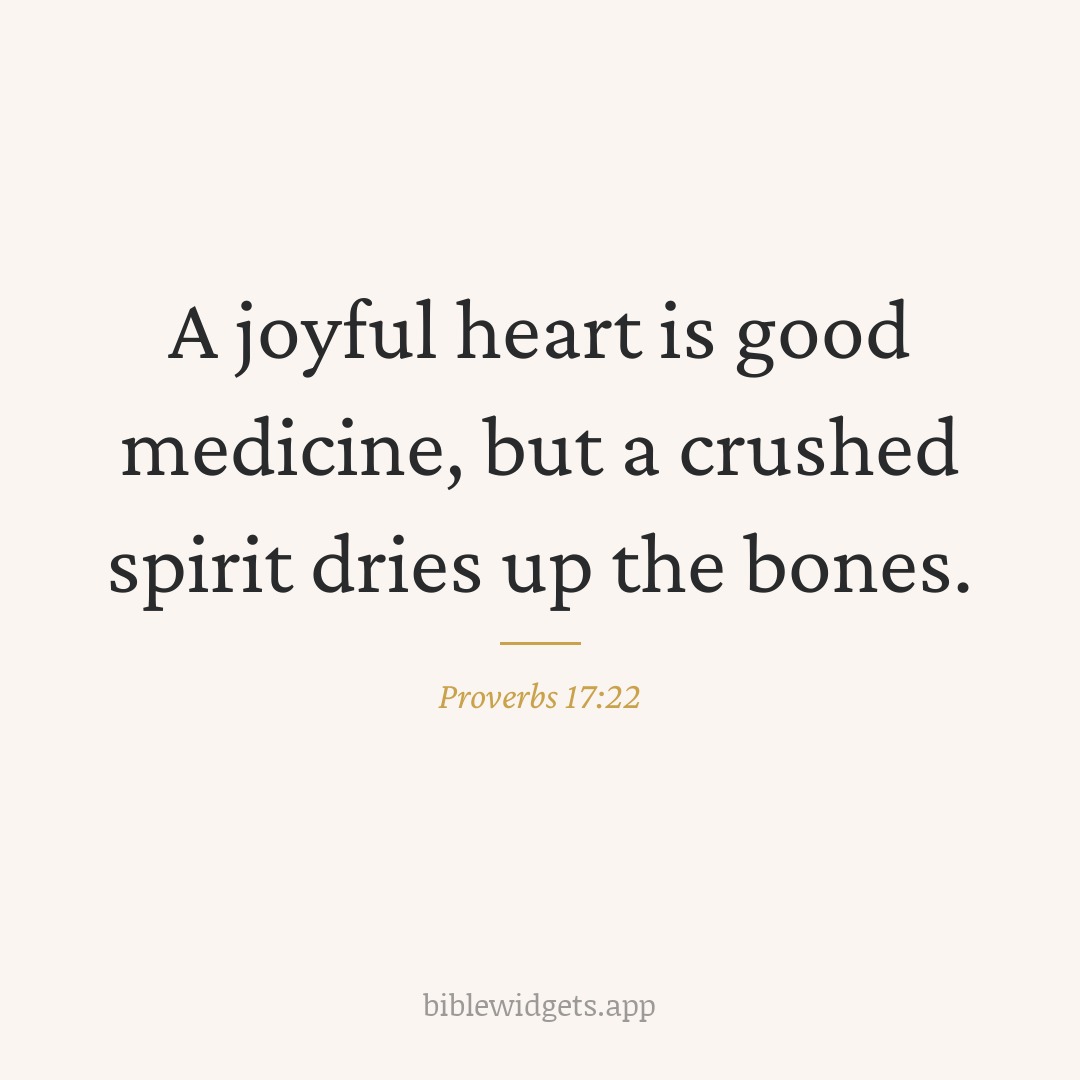 A joyful heart is good medicine, but a crushed spirit dries up the bones. — Proverbs 17:22