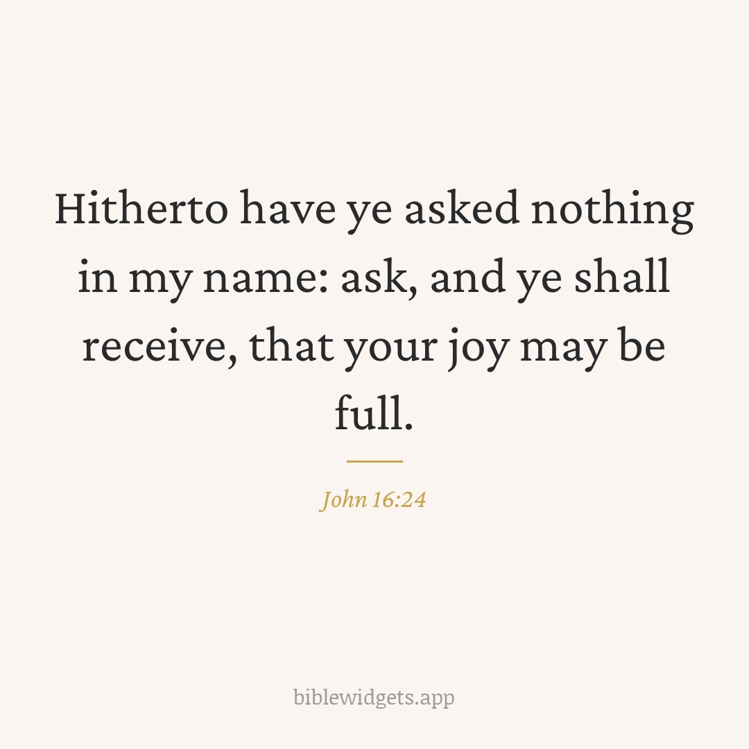 Hitherto have ye asked nothing in my name: ask, and ye shall receive, that your joy may be full. — John 16:24