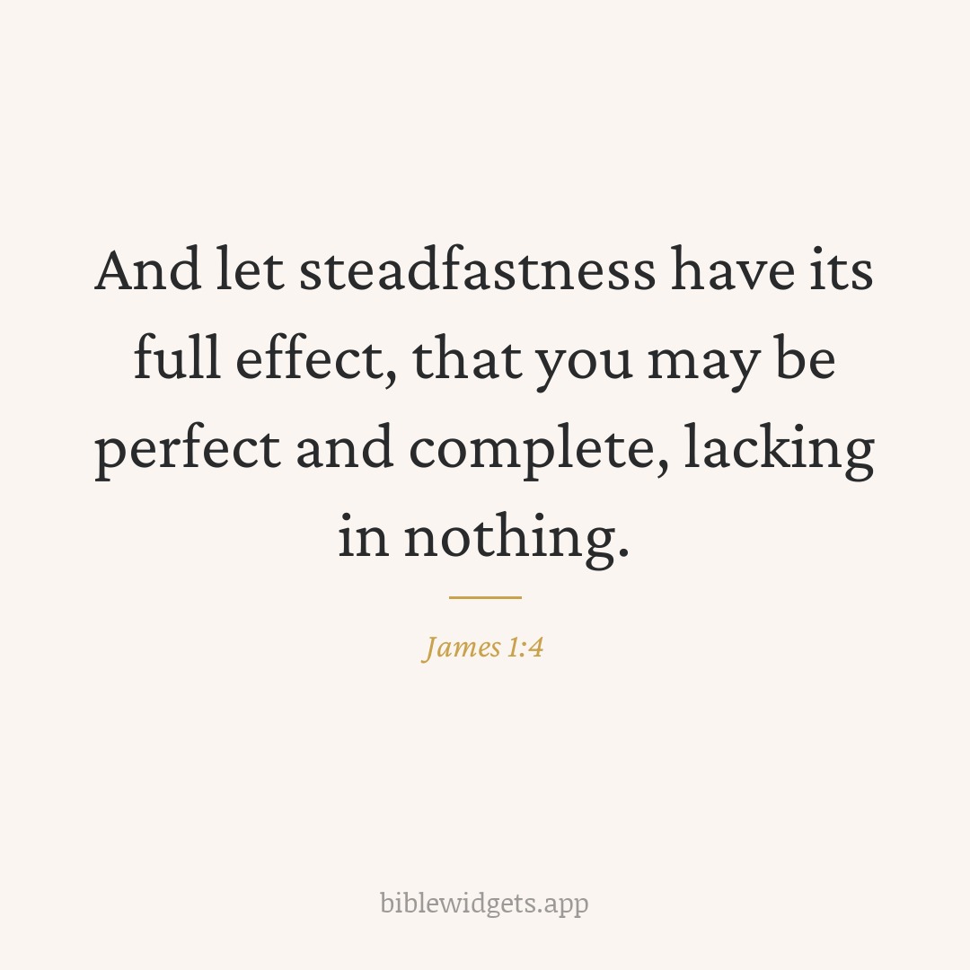 And let steadfastness have its full effect, that you may be perfect and complete, lacking in nothing. — James 1:4