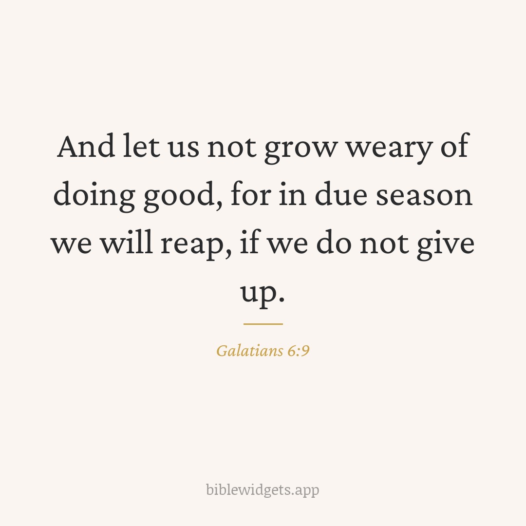 And let us not grow weary of doing good, for in due season we will reap, if we do not give up. — Galatians 6:9