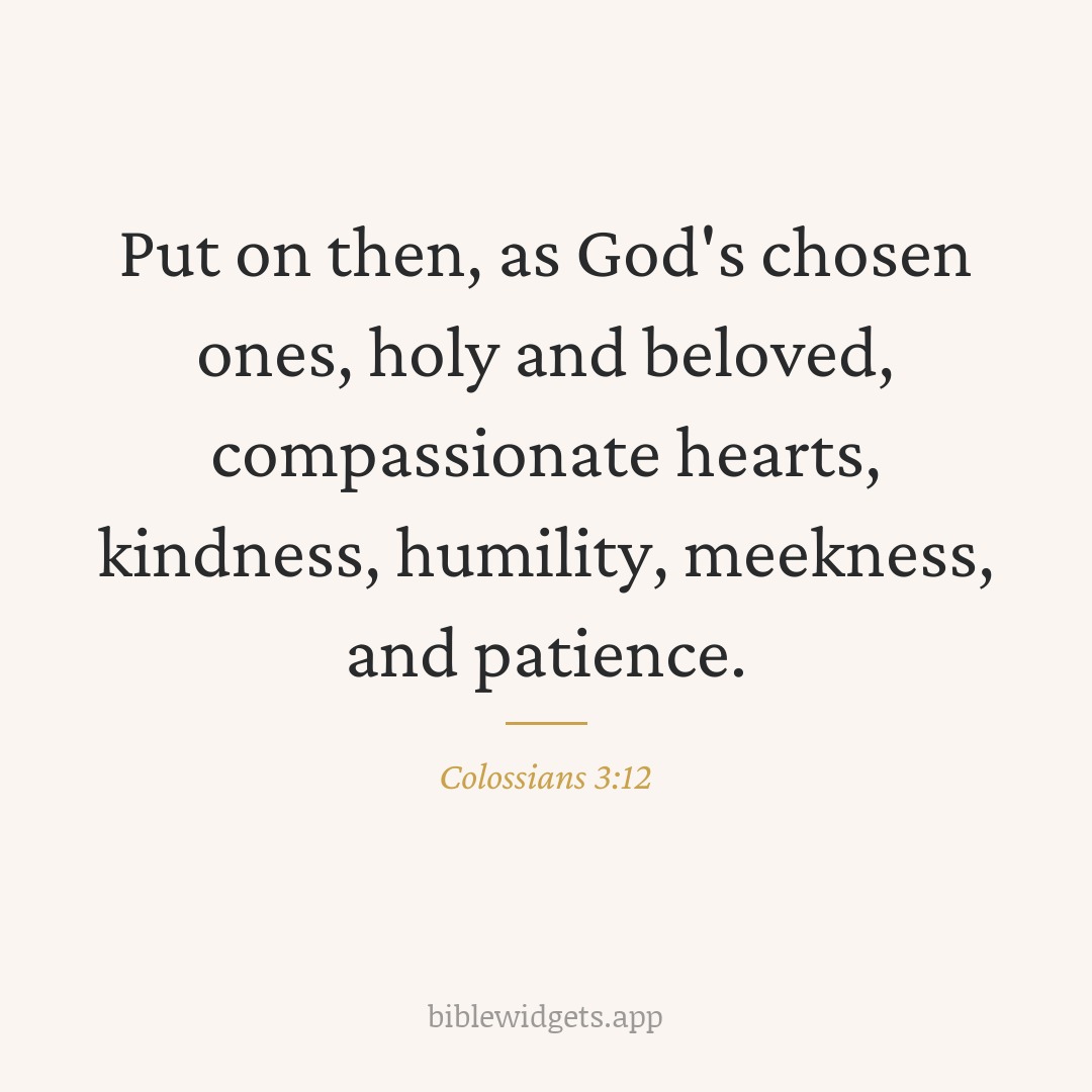 Put on then, as God's chosen ones, holy and beloved, compassionate hearts, kindness, humility, meekness, and patience. — Colossians 3:12