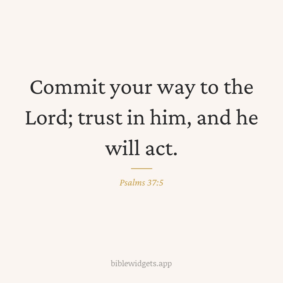 Commit your way to the Lord; trust in him, and he will act. — Psalms 37:5