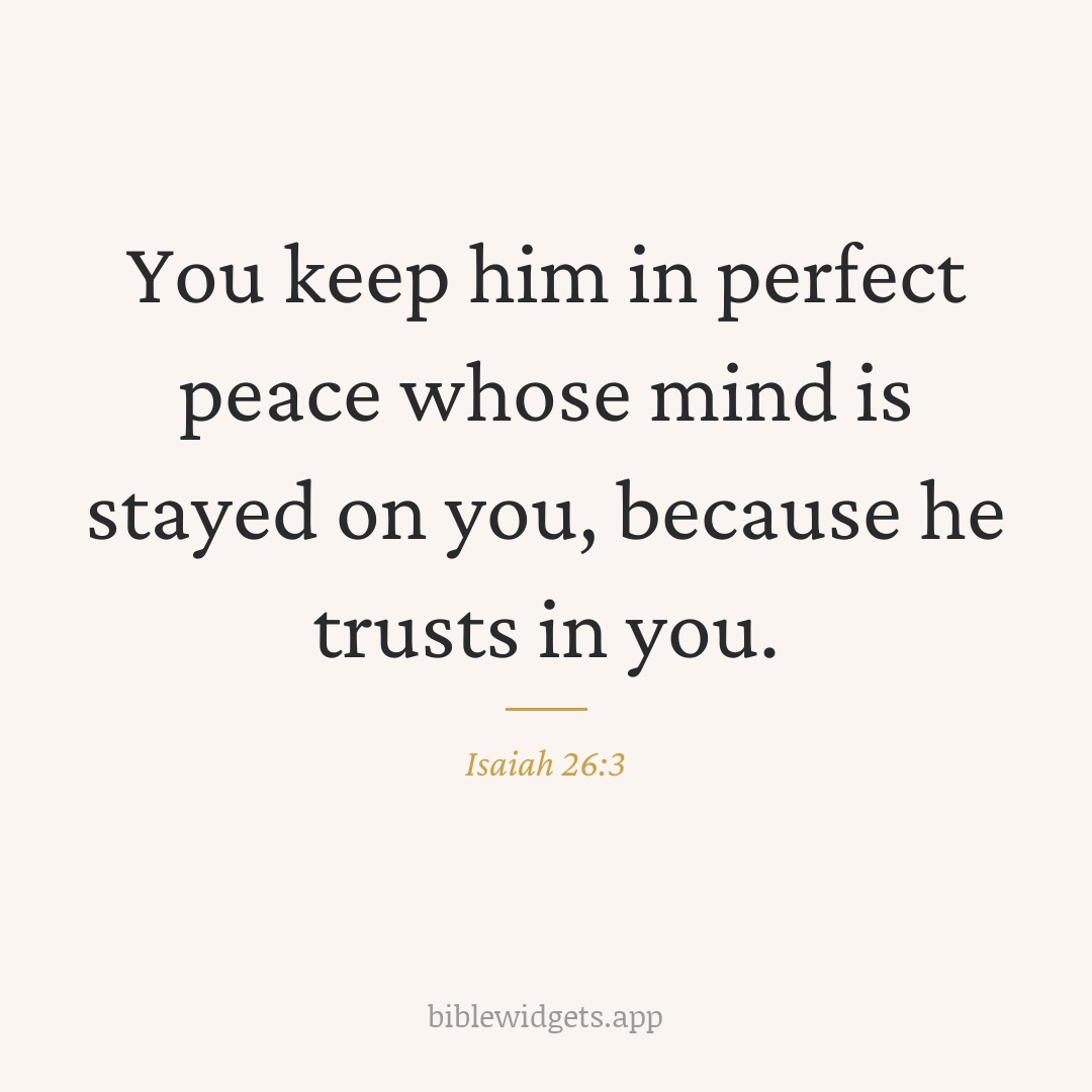 You keep him in perfect peace whose mind is stayed on you, because he trusts in you. — Isaiah 26:3