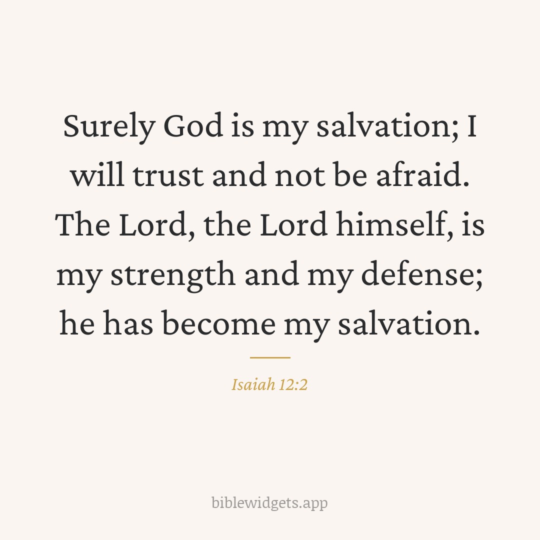 Surely God is my salvation; I will trust and not be afraid. The Lord, the Lord himself, is my strength and my defense; he has become my salvation. — Isaiah 12:2