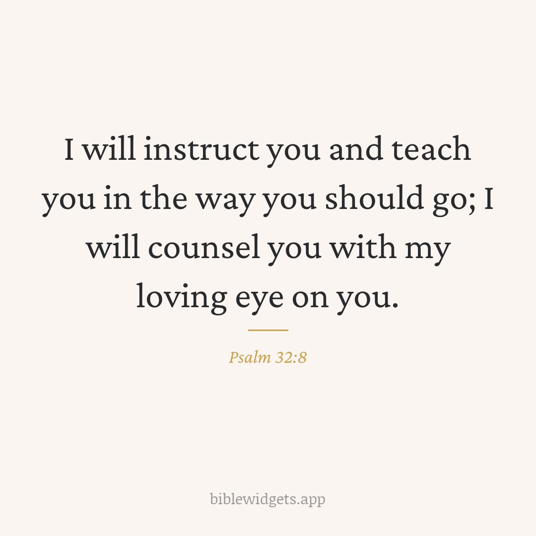 I will instruct you and teach you in the way you should go; I will counsel you with my loving eye on you. — Psalm 32:8