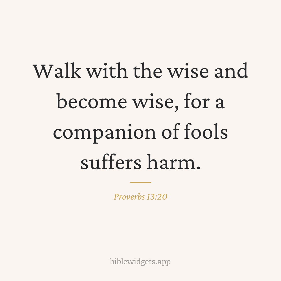 Walk with the wise and become wise, for a companion of fools suffers harm. — Proverbs 13:20