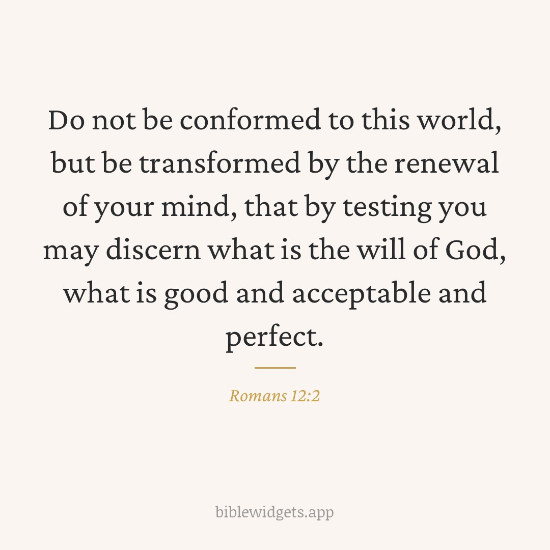 Do not be conformed to this world, but be transformed by the renewal of your mind, that by testing you may discern what is the will of God, what is good and acceptable and perfect. — Romans 12:2
