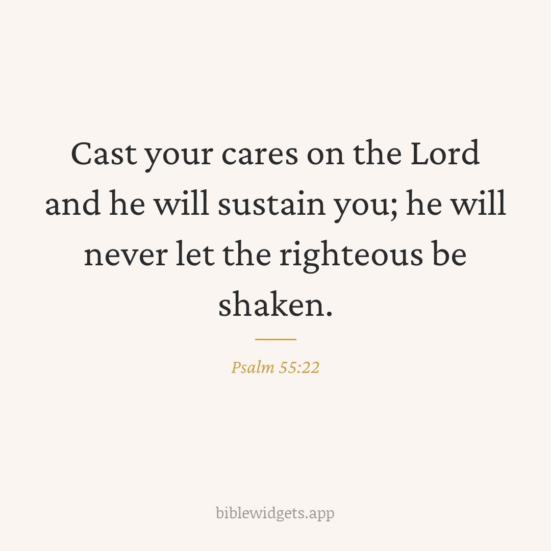 Cast your cares on the Lord and he will sustain you; he will never let the righteous be shaken. — Psalm 55:22