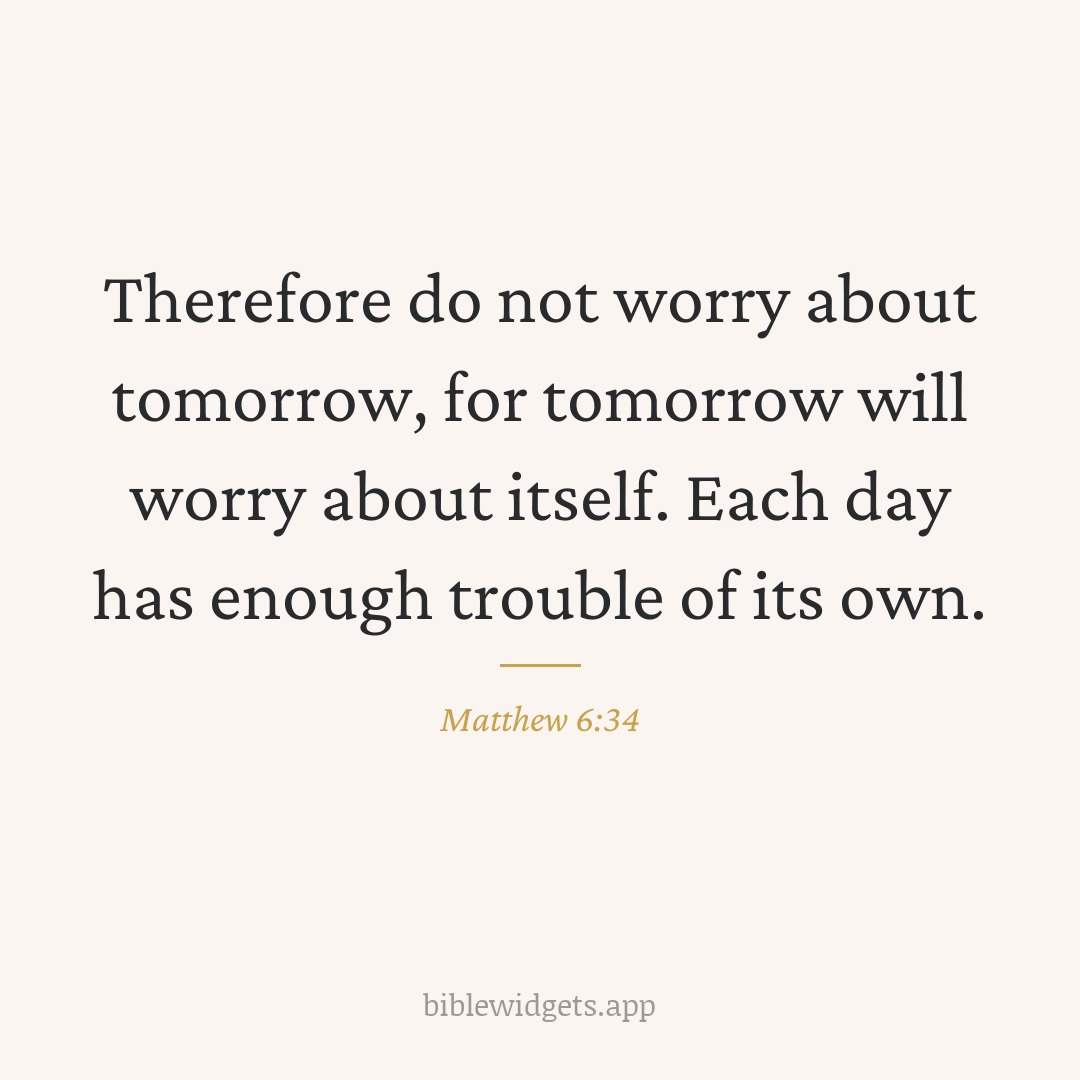 Therefore do not worry about tomorrow, for tomorrow will worry about itself. Each day has enough trouble of its own. — Matthew 6:34